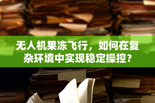 无人机果冻飞行，如何在复杂环境中实现稳定操控？
