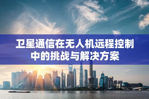 卫星通信在无人机远程控制中的挑战与解决方案