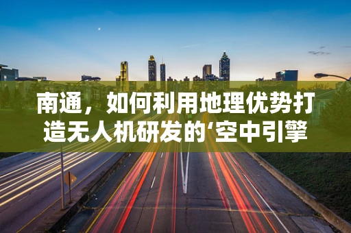 南通，如何利用地理优势打造无人机研发的‘空中引擎’？