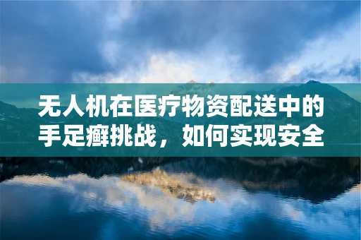 无人机在医疗物资配送中的手足癣挑战，如何实现安全无接触的精准投放？