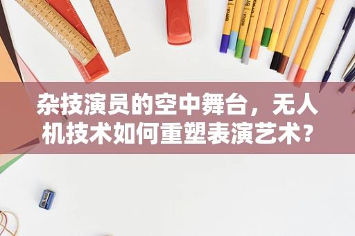 杂技演员的空中舞台，无人机技术如何重塑表演艺术？