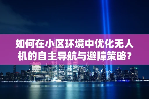 如何在小区环境中优化无人机的自主导航与避障策略？