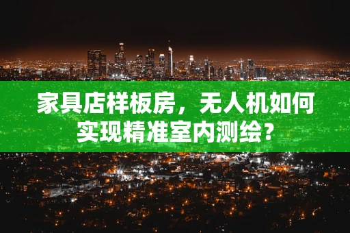 家具店样板房，无人机如何实现精准室内测绘？