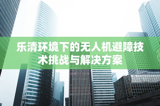 乐清环境下的无人机避障技术挑战与解决方案