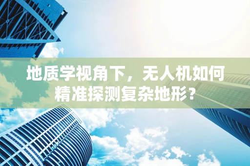 地质学视角下，无人机如何精准探测复杂地形？