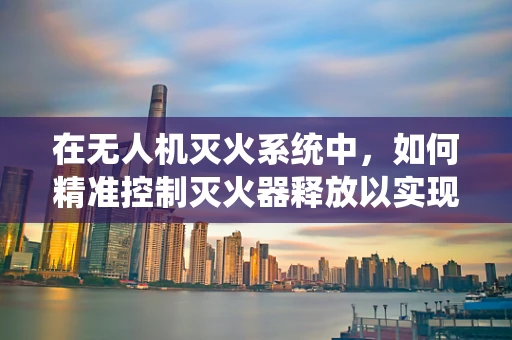 在无人机灭火系统中，如何精准控制灭火器释放以实现高效灭火？