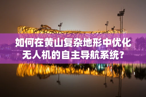 如何在黄山复杂地形中优化无人机的自主导航系统？