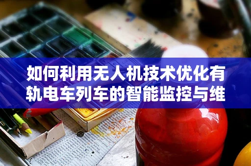 如何利用无人机技术优化有轨电车列车的智能监控与维护？