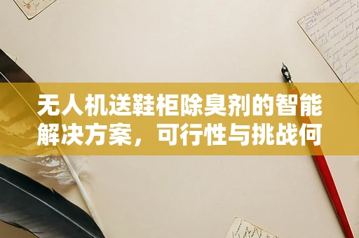 无人机送鞋柜除臭剂的智能解决方案，可行性与挑战何在？