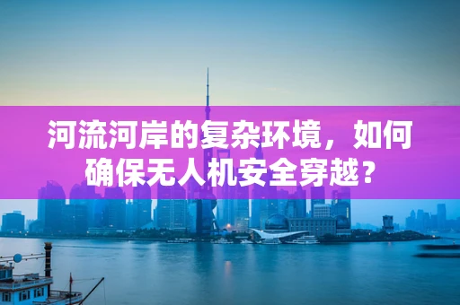河流河岸的复杂环境，如何确保无人机安全穿越？