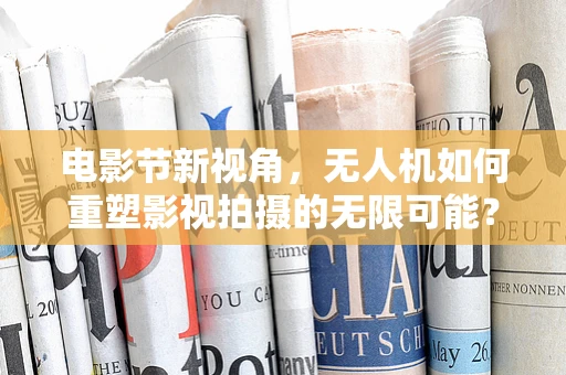 电影节新视角，无人机如何重塑影视拍摄的无限可能？
