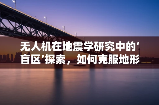 无人机在地震学研究中的‘盲区’探索，如何克服地形障碍？