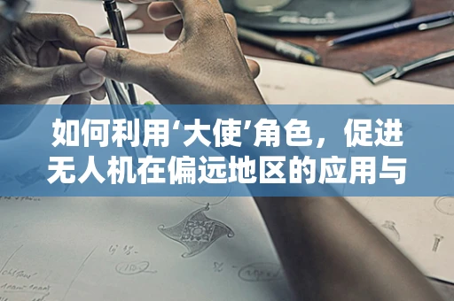 如何利用‘大使’角色，促进无人机在偏远地区的应用与普及？