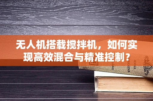 无人机搭载搅拌机，如何实现高效混合与精准控制？
