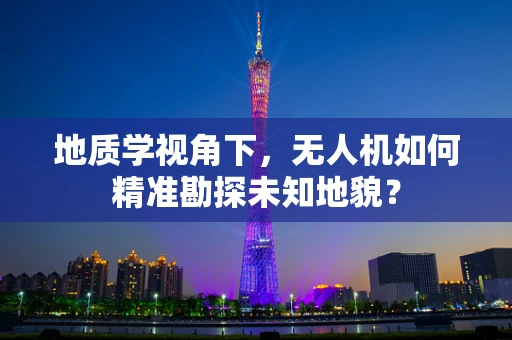 地质学视角下，无人机如何精准勘探未知地貌？