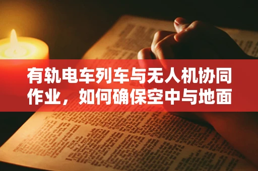有轨电车列车与无人机协同作业，如何确保空中与地面安全共存？