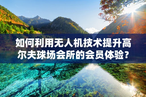 如何利用无人机技术提升高尔夫球场会所的会员体验？