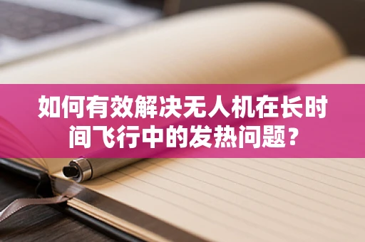 如何有效解决无人机在长时间飞行中的发热问题？