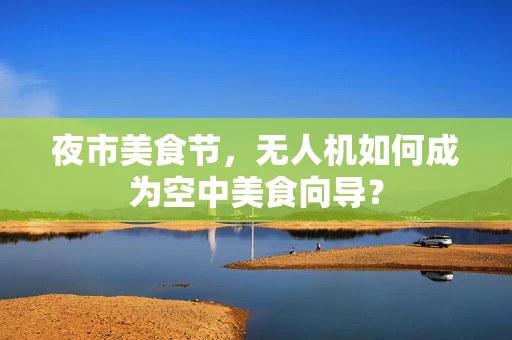 夜市美食节，无人机如何成为空中美食向导？