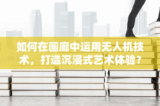 如何在画廊中运用无人机技术，打造沉浸式艺术体验？