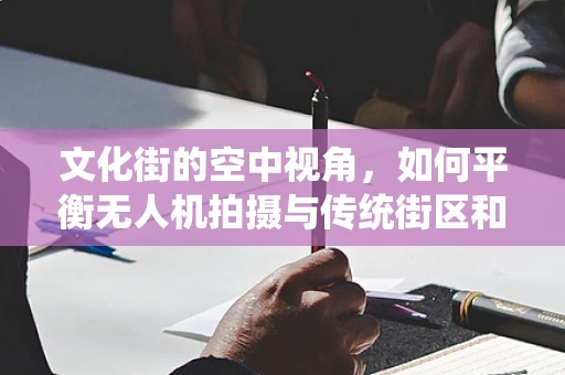 文化街的空中视角，如何平衡无人机拍摄与传统街区和谐共存？
