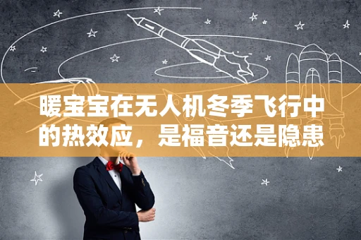 暖宝宝在无人机冬季飞行中的热效应，是福音还是隐患？
