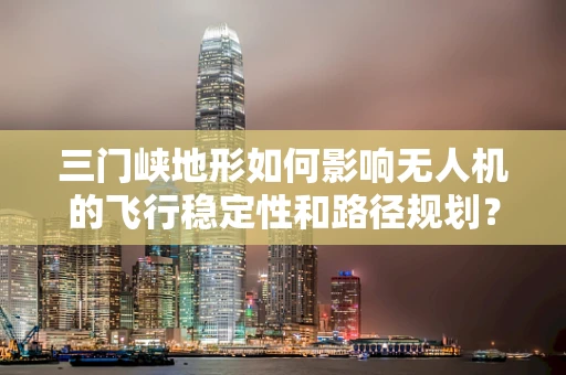 三门峡地形如何影响无人机的飞行稳定性和路径规划？