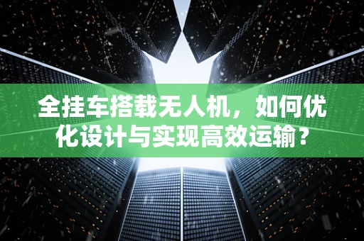 全挂车搭载无人机，如何优化设计与实现高效运输？