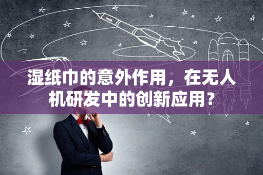 湿纸巾的意外作用，在无人机研发中的创新应用？