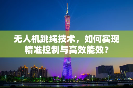 无人机跳绳技术，如何实现精准控制与高效能效？