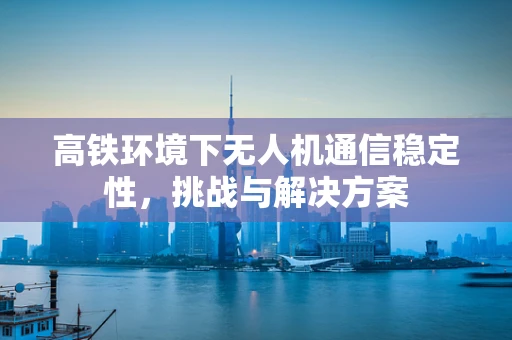 高铁环境下无人机通信稳定性，挑战与解决方案