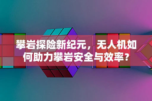 攀岩探险新纪元，无人机如何助力攀岩安全与效率？