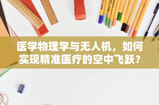 医学物理学与无人机，如何实现精准医疗的空中飞跃？