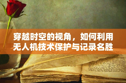 穿越时空的视角，如何利用无人机技术保护与记录名胜古迹碑刻？