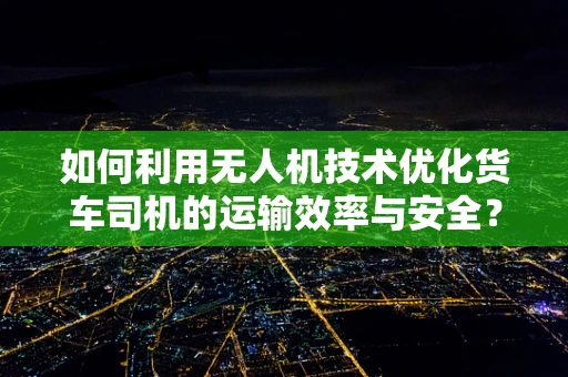 如何利用无人机技术优化货车司机的运输效率与安全？