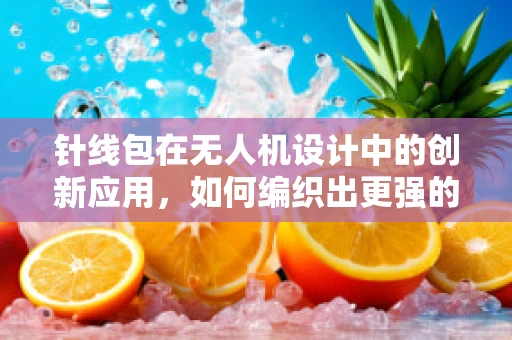 针线包在无人机设计中的创新应用，如何编织出更强的飞行结构？