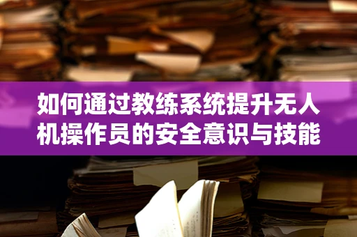 如何通过教练系统提升无人机操作员的安全意识与技能水平？
