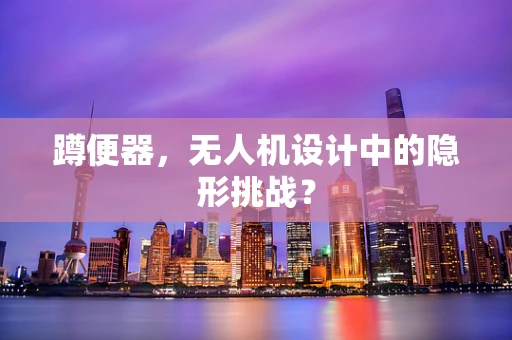 蹲便器，无人机设计中的隐形挑战？