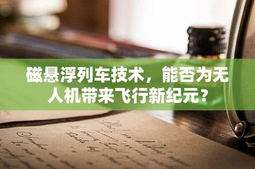 磁悬浮列车技术，能否为无人机带来飞行新纪元？