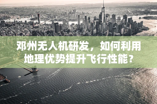邓州无人机研发，如何利用地理优势提升飞行性能？