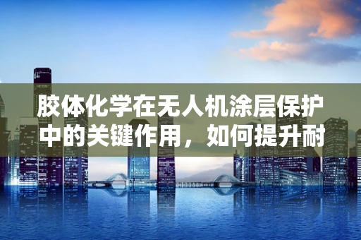 胶体化学在无人机涂层保护中的关键作用，如何提升耐久性与自洁能力？