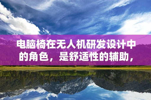 电脑椅在无人机研发设计中的角色，是舒适性的辅助，还是创新思维的催化剂？