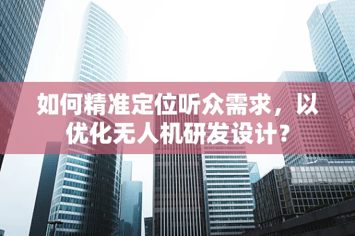如何精准定位听众需求，以优化无人机研发设计？