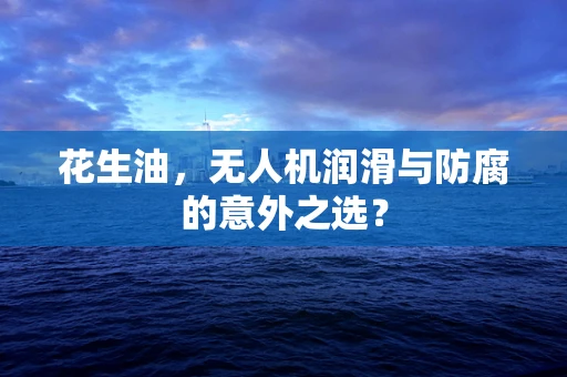 花生油，无人机润滑与防腐的意外之选？