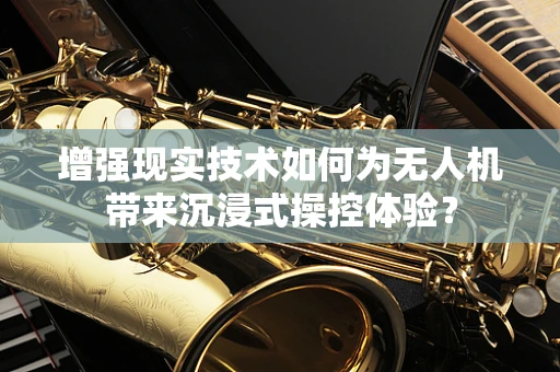 增强现实技术如何为无人机带来沉浸式操控体验？