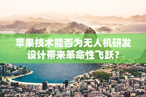 苹果技术能否为无人机研发设计带来革命性飞跃？