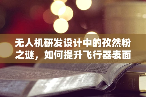 无人机研发设计中的孜然粉之谜，如何提升飞行器表面防尘性能？