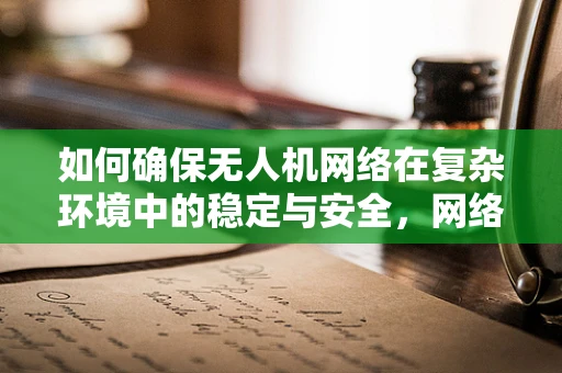 如何确保无人机网络在复杂环境中的稳定与安全，网络管理员的挑战与策略