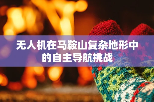 无人机在马鞍山复杂地形中的自主导航挑战