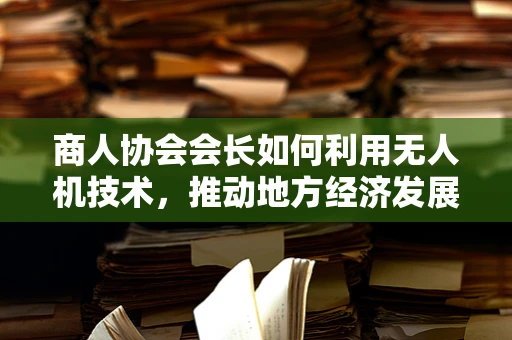 商人协会会长如何利用无人机技术，推动地方经济发展新引擎？